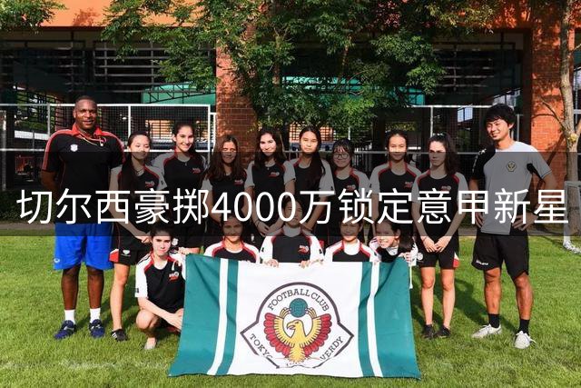 切尔西豪掷4000万锁定意甲新星 口头协议签下18岁妖卫